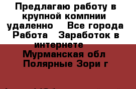 Предлагаю работу в крупной компнии (удаленно) - Все города Работа » Заработок в интернете   . Мурманская обл.,Полярные Зори г.